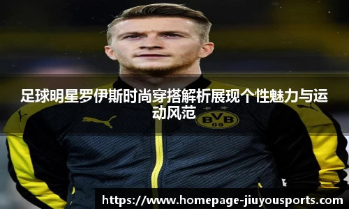 足球明星罗伊斯时尚穿搭解析展现个性魅力与运动风范