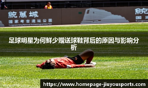 足球明星为何鲜少赠送球鞋背后的原因与影响分析