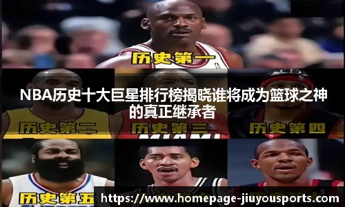 NBA历史十大巨星排行榜揭晓谁将成为篮球之神的真正继承者
